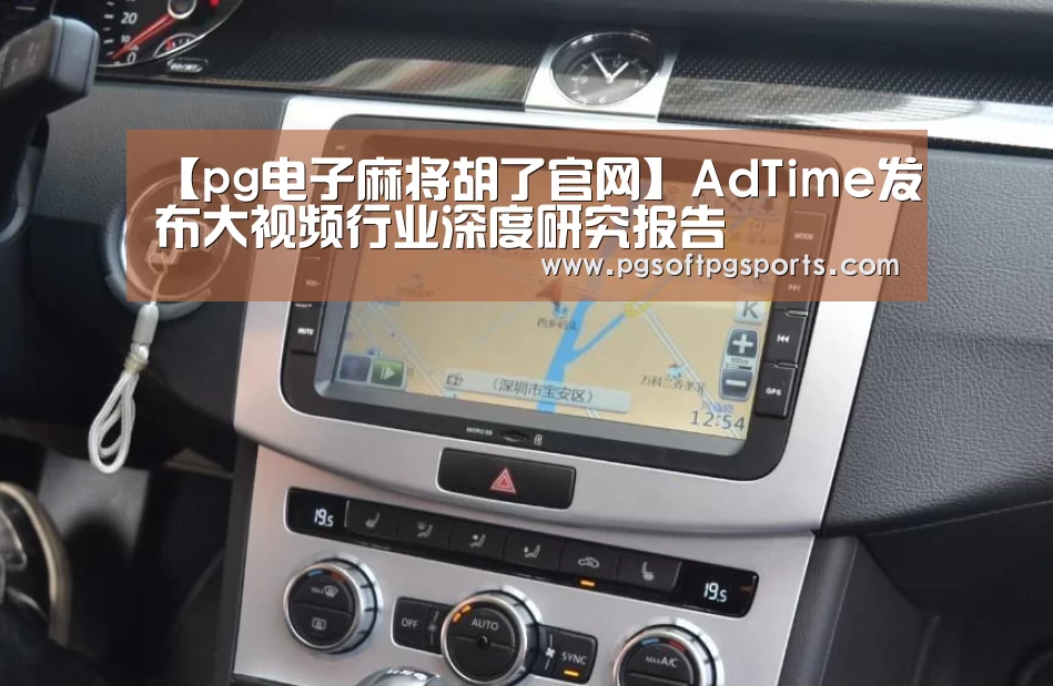 【pg电子麻将胡了官网】AdTime发布大视频行业深度研究报告